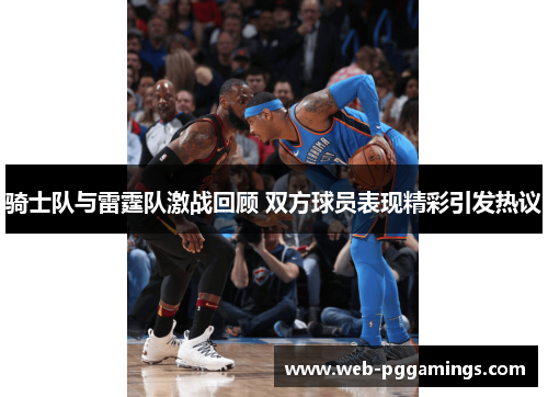 骑士队与雷霆队激战回顾 双方球员表现精彩引发热议